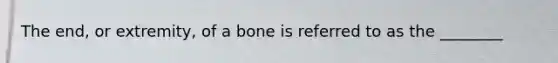 The end, or extremity, of a bone is referred to as the ________