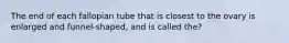 The end of each fallopian tube that is closest to the ovary is enlarged and funnel-shaped, and is called the?