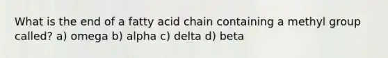 What is the end of a fatty acid chain containing a methyl group called? a) omega b) alpha c) delta d) beta