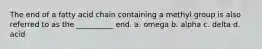 The end of a fatty acid chain containing a methyl group is also referred to as the __________ end. a. omega b. alpha c. delta d. acid