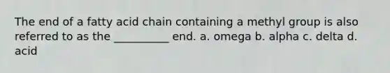 The end of a fatty acid chain containing a methyl group is also referred to as the __________ end. a. omega b. alpha c. delta d. acid