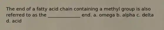 The end of a fatty acid chain containing a methyl group is also referred to as the ______________ end. a. omega b. alpha c. delta d. acid