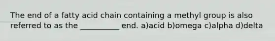 The end of a fatty acid chain containing a methyl group is also referred to as the __________ end. a)acid b)omega c)alpha d)delta