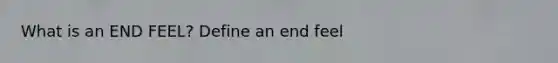 What is an END FEEL? Define an end feel