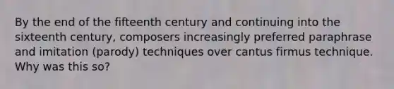 By the end of the fifteenth century and continuing into the sixteenth century, composers increasingly preferred paraphrase and imitation (parody) techniques over cantus firmus technique. Why was this so?