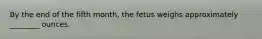 By the end of the fifth month, the fetus weighs approximately ________ ounces.