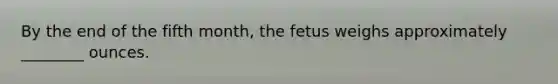 By the end of the fifth month, the fetus weighs approximately ________ ounces.