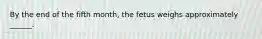 By the end of the fifth month, the fetus weighs approximately ______.