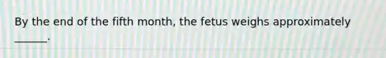 By the end of the fifth month, the fetus weighs approximately ______.