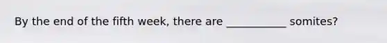By the end of the fifth week, there are ___________ somites?