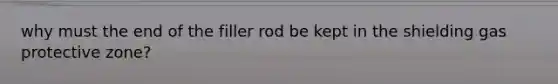 why must the end of the filler rod be kept in the shielding gas protective zone?
