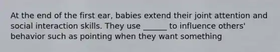 At the end of the first ear, babies extend their joint attention and social interaction skills. They use ______ to influence others' behavior such as pointing when they want something