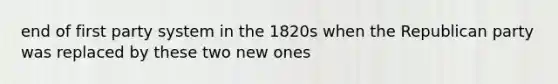 end of first party system in the 1820s when the Republican party was replaced by these two new ones