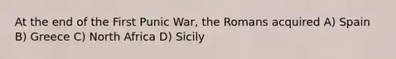 At the end of the First Punic War, the Romans acquired A) Spain B) Greece C) North Africa D) Sicily