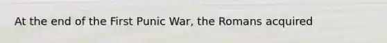 At the end of the First Punic War, the Romans acquired