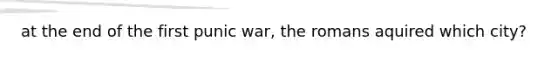 at the end of the first punic war, the romans aquired which city?
