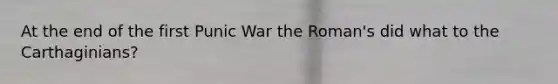 At the end of the first Punic War the Roman's did what to the Carthaginians?
