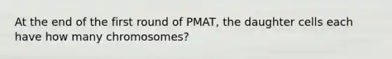 At the end of the first round of PMAT, the daughter cells each have how many chromosomes?