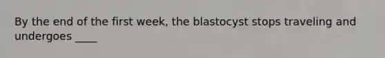 By the end of the first week, the blastocyst stops traveling and undergoes ____