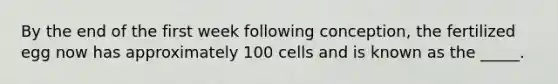 By the end of the first week following conception, the fertilized egg now has approximately 100 cells and is known as the _____.