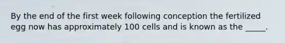 By the end of the first week following conception the fertilized egg now has approximately 100 cells and is known as the _____.