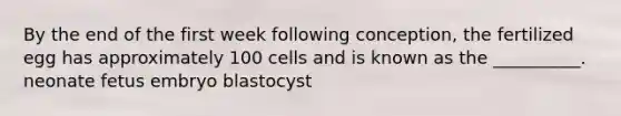 By the end of the first week following conception, the fertilized egg has approximately 100 cells and is known as the __________. neonate fetus embryo blastocyst