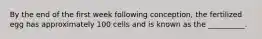 By the end of the first week following conception, the fertilized egg has approximately 100 cells and is known as the __________.