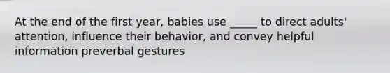 At the end of the first year, babies use _____ to direct adults' attention, influence their behavior, and convey helpful information preverbal gestures