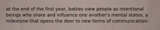 at the end of the first year, babies view people as intentional beings who share and influence one another's mental states, a milestone that opens the door to new forms of communication-