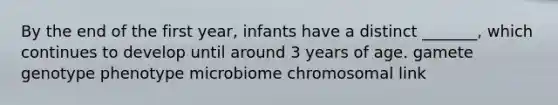 By the end of the first year, infants have a distinct _______, which continues to develop until around 3 years of age. gamete genotype phenotype microbiome chromosomal link