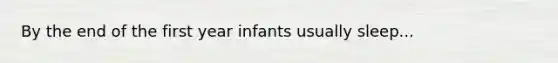 By the end of the first year infants usually sleep...
