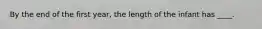 By the end of the first year, the length of the infant has ____.
