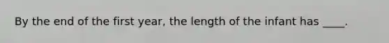By the end of the first year, the length of the infant has ____.