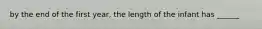 by the end of the first year, the length of the infant has ______