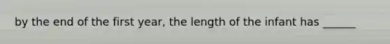 by the end of the first year, the length of the infant has ______