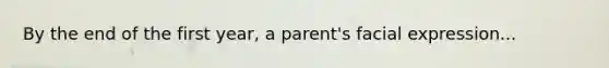 By the end of the first year, a parent's facial expression...