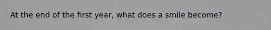 At the end of the first year, what does a smile become?