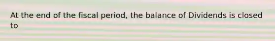 At the end of the fiscal period, the balance of Dividends is closed to