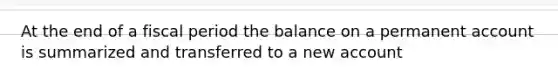 At the end of a fiscal period the balance on a permanent account is summarized and transferred to a new account