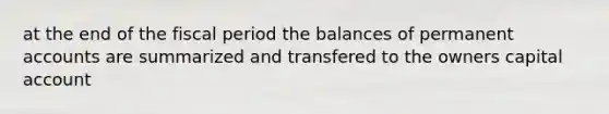 at the end of the fiscal period the balances of permanent accounts are summarized and transfered to the owners capital account