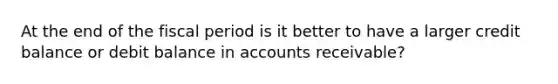 At the end of the fiscal period is it better to have a larger credit balance or debit balance in accounts receivable?