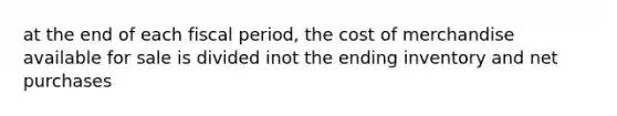 at the end of each fiscal period, the cost of merchandise available for sale is divided inot the ending inventory and net purchases