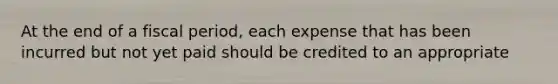 At the end of a fiscal period, each expense that has been incurred but not yet paid should be credited to an appropriate