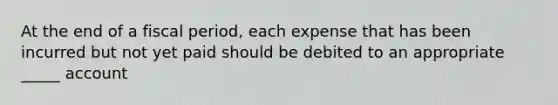 At the end of a fiscal period, each expense that has been incurred but not yet paid should be debited to an appropriate _____ account