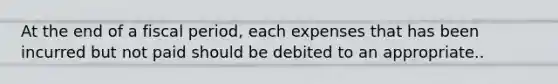 At the end of a fiscal period, each expenses that has been incurred but not paid should be debited to an appropriate..