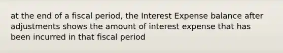 at the end of a fiscal period, the Interest Expense balance after adjustments shows the amount of interest expense that has been incurred in that fiscal period