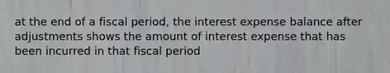 at the end of a fiscal period, the interest expense balance after adjustments shows the amount of interest expense that has been incurred in that fiscal period