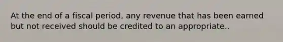 At the end of a fiscal period, any revenue that has been earned but not received should be credited to an appropriate..