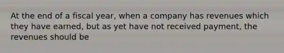 At the end of a fiscal year, when a company has revenues which they have earned, but as yet have not received payment, the revenues should be