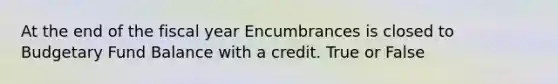 At the end of the fiscal year Encumbrances is closed to Budgetary Fund Balance with a credit. True or False